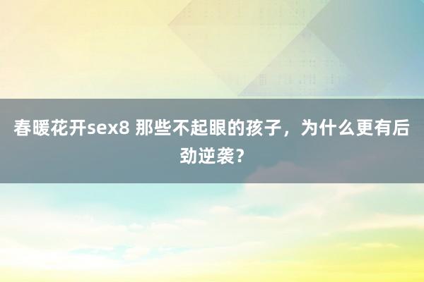 春暖花开sex8 那些不起眼的孩子，为什么更有后劲逆袭？