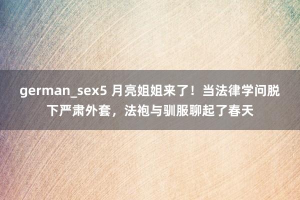 german_sex5 月亮姐姐来了！当法律学问脱下严肃外套，法袍与驯服聊起了春天