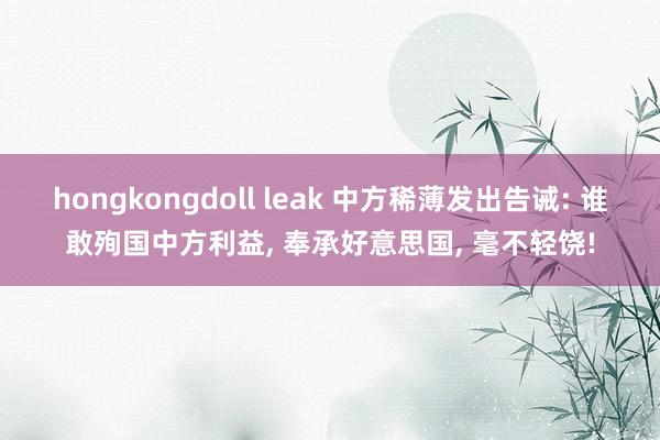 hongkongdoll leak 中方稀薄发出告诫: 谁敢殉国中方利益， 奉承好意思国， 毫不轻饶!