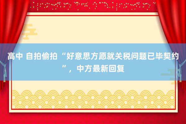 高中 自拍偷拍 “好意思方愿就关税问题已毕契约”，中方最新回复