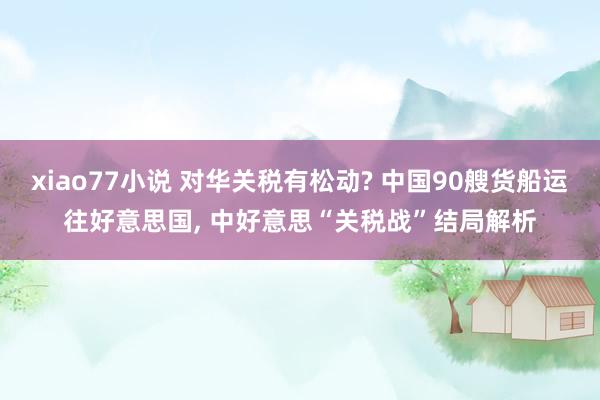 xiao77小说 对华关税有松动? 中国90艘货船运往好意思国， 中好意思“关税战”结局解析