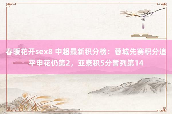 春暖花开sex8 中超最新积分榜：蓉城先赛积分追平申花仍第2，亚泰积5分暂列第14