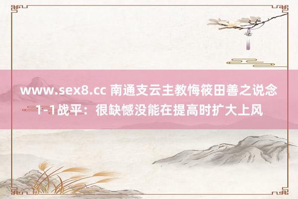 www.sex8.cc 南通支云主教悔筱田善之说念1-1战平：很缺憾没能在提高时扩大上风