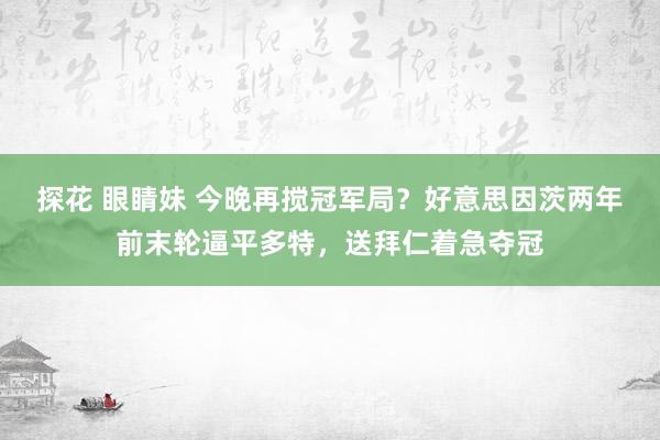 探花 眼睛妹 今晚再搅冠军局？好意思因茨两年前末轮逼平多特，送拜仁着急夺冠