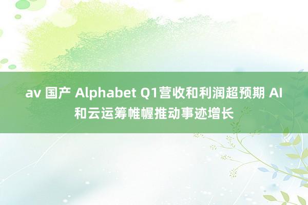 av 国产 Alphabet Q1营收和利润超预期 AI和云运筹帷幄推动事迹增长