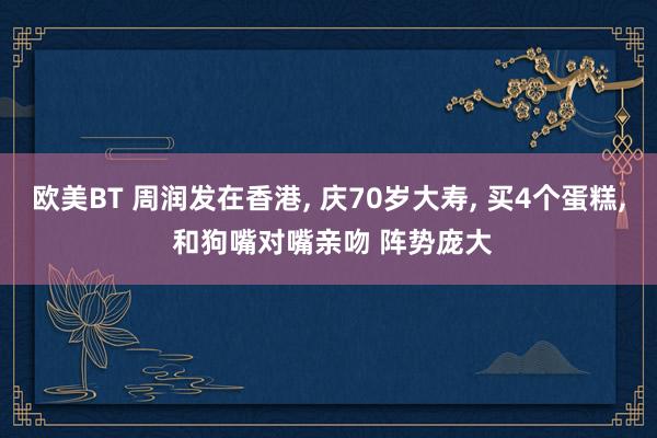 欧美BT 周润发在香港， 庆70岁大寿， 买4个蛋糕， 和狗嘴对嘴亲吻 阵势庞大