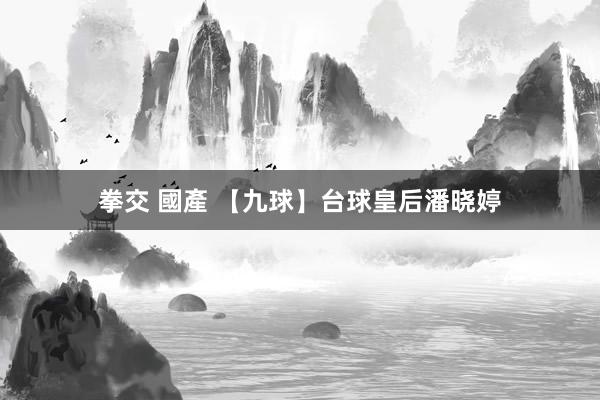 拳交 國產 【九球】台球皇后潘晓婷