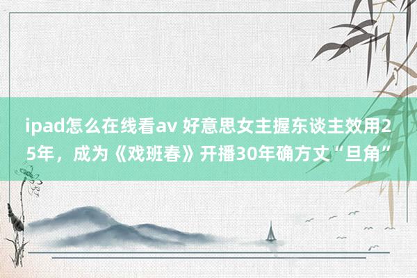 ipad怎么在线看av 好意思女主握东谈主效用25年，成为《戏班春》开播30年确方丈“旦角”